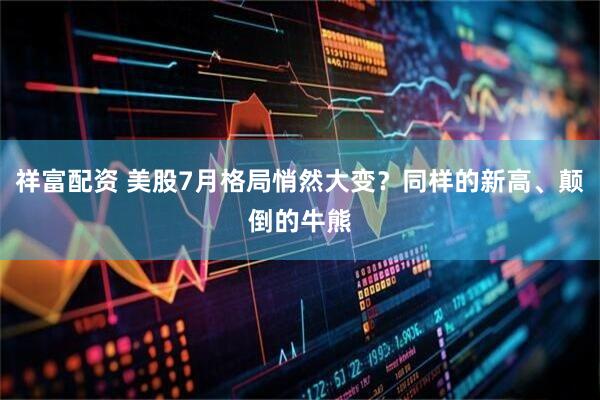 祥富配资 美股7月格局悄然大变？同样的新高、颠倒的牛熊