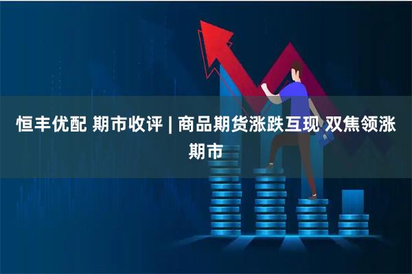 恒丰优配 期市收评 | 商品期货涨跌互现 双焦领涨期市