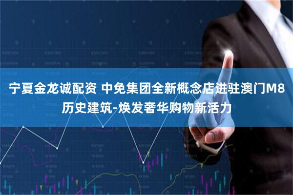 宁夏金龙诚配资 中免集团全新概念店进驻澳门M8历史建筑-焕发奢华购物新活力