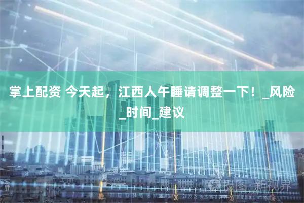 掌上配资 今天起，江西人午睡请调整一下！_风险_时间_建议