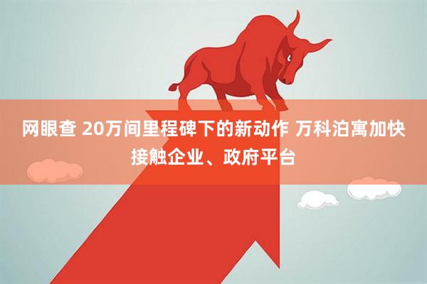 网眼查 20万间里程碑下的新动作 万科泊寓加快接触企业、政府平台