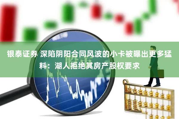 银泰证券 深陷阴阳合同风波的小卡被曝出更多猛料：湖人拒绝其房产股权要求