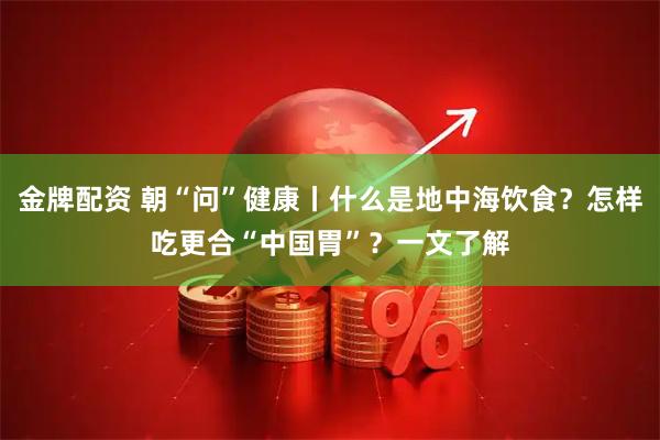金牌配资 朝“问”健康丨什么是地中海饮食？怎样吃更合“中国胃”？一文了解