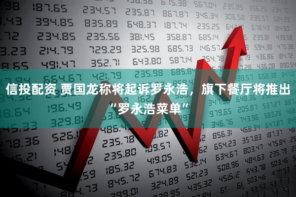 信投配资 贾国龙称将起诉罗永浩，旗下餐厅将推出“罗永浩菜单”
