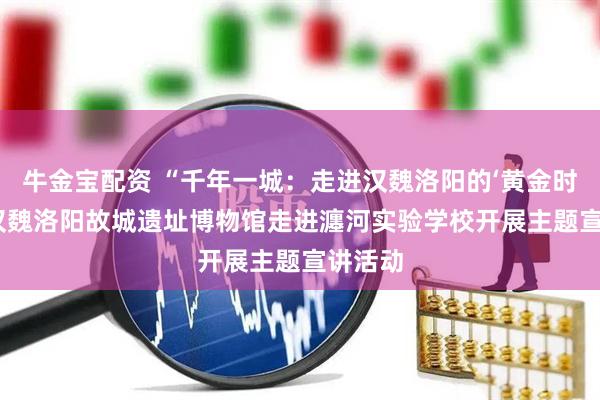 牛金宝配资 “千年一城：走进汉魏洛阳的‘黄金时代’” 汉魏洛阳故城遗址博物馆走进瀍河实验学校开展主题宣讲活动