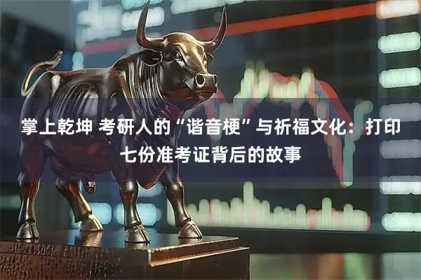 掌上乾坤 考研人的“谐音梗”与祈福文化：打印七份准考证背后的故事