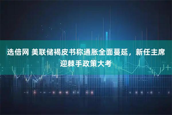 选倍网 美联储褐皮书称通胀全面蔓延，新任主席迎棘手政策大考