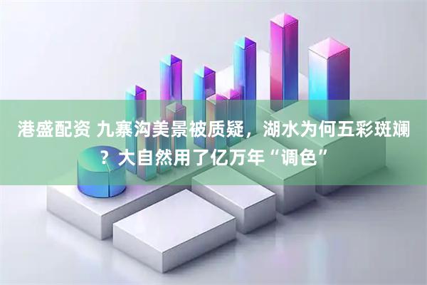 港盛配资 九寨沟美景被质疑，湖水为何五彩斑斓？大自然用了亿万年“调色”