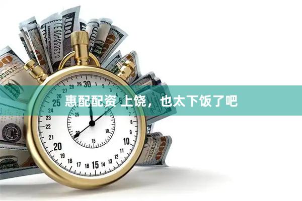 惠配配资 上饶，也太下饭了吧